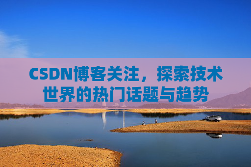 CSDN博客关注，探索技术世界的热门话题与趋势